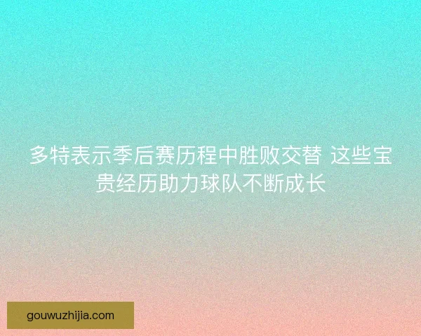 多特表示季后赛历程中胜败交替 这些宝贵经历助力球队不断成长