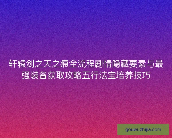 轩辕剑之天之痕全流程剧情隐藏要素与最强装备获取攻略五行法宝培养技巧