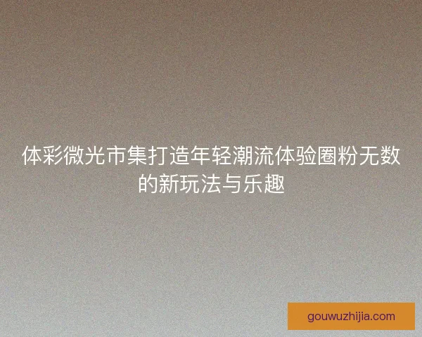 体彩微光市集打造年轻潮流体验圈粉无数的新玩法与乐趣