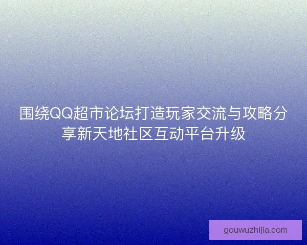 围绕QQ超市论坛打造玩家交流与攻略分享新天地社区互动平台升级