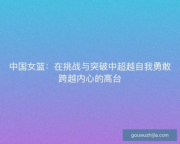 中国女篮：在挑战与突破中超越自我勇敢跨越内心的高台
