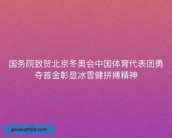 国务院致贺北京冬奥会中国体育代表团勇夺首金彰显冰雪健拼搏精神