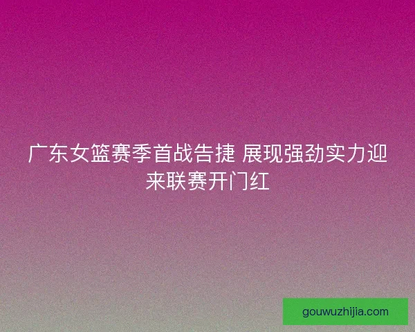 广东女篮赛季首战告捷 展现强劲实力迎来联赛开门红